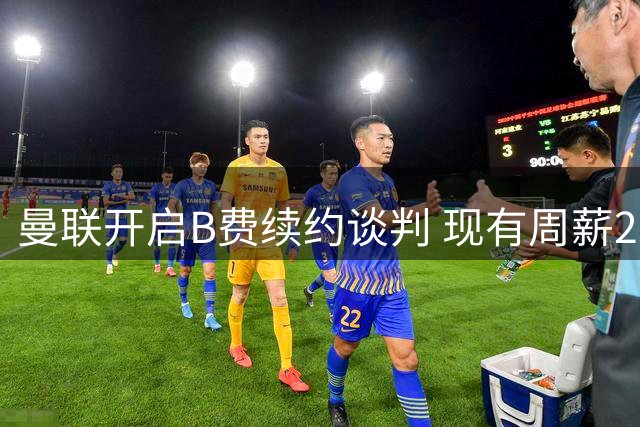曼联开启B费续约谈判 现有周薪22万英镑